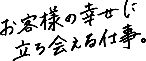 お客様の幸せに立ち会える仕事。